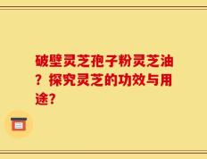 破壁灵芝孢子粉灵芝油？探究灵芝的功效与用途？