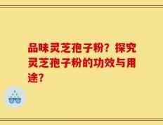 品味灵芝孢子粉？探究灵芝孢子粉的功效与用途？