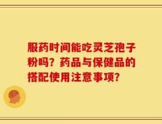 服药时间能吃灵芝孢子粉吗？药品与保健品的搭配使用注意事项？