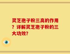 灵芝孢子粉三高的作用？详解灵芝孢子粉的三大功效？