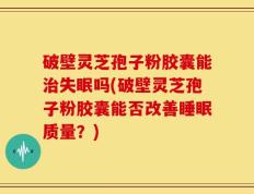 破壁灵芝孢子粉胶囊能治失眠吗(破壁灵芝孢子粉胶囊能否改善睡眠质量？)