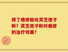 得了疱疹能吃灵芝孢子粉？灵芝孢子粉对疱疹的治疗效果？