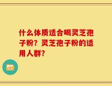 什么体质适合喝灵芝孢子粉？灵芝孢子粉的适用人群？