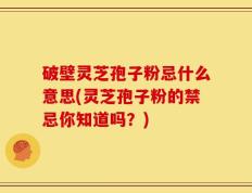 破壁灵芝孢子粉忌什么意思(灵芝孢子粉的禁忌你知道吗？)