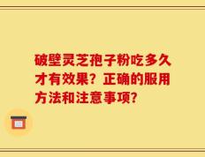 破壁灵芝孢子粉吃多久才有效果？正确的服用方法和注意事项？