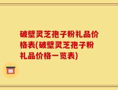 破壁灵芝孢子粉礼品价格表(破壁灵芝孢子粉礼品价格一览表)