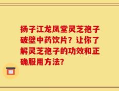 扬子江龙凤堂灵芝孢子破壁中药饮片？让你了解灵芝孢子的功效和正确服用方法？
