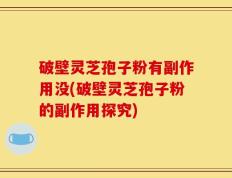破壁灵芝孢子粉有副作用没(破壁灵芝孢子粉的副作用探究)