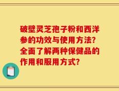 破壁灵芝孢子粉和西洋参的功效与使用方法？全面了解两种保健品的作用和服用方式？