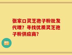 张家口灵芝孢子粉批发代理？寻找优质灵芝孢子粉供应商？