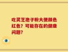 吃灵芝孢子粉大便颜色红色？可能存在的健康问题？