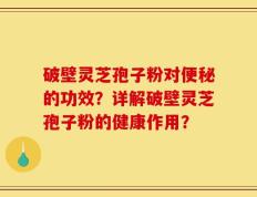 破壁灵芝孢子粉对便秘的功效？详解破壁灵芝孢子粉的健康作用？