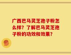 广西巴马灵芝孢子粉怎么样？了解巴马灵芝孢子粉的功效和效果？