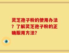 灵芝孢子粉的使用办法？了解灵芝孢子粉的正确服用方法？