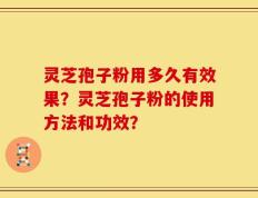 灵芝孢子粉用多久有效果？灵芝孢子粉的使用方法和功效？