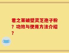 君之莱破壁灵芝孢子粉？功效与使用方法介绍？
