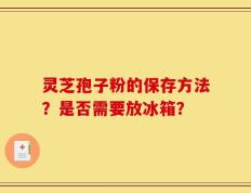 灵芝孢子粉的保存方法？是否需要放冰箱？