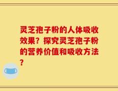 灵芝孢子粉的人体吸收效果？探究灵芝孢子粉的营养价值和吸收方法？