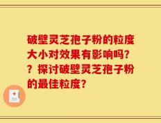 破壁灵芝孢子粉的粒度大小对效果有影响吗？？探讨破壁灵芝孢子粉的最佳粒度？