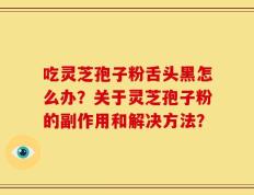 吃灵芝孢子粉舌头黑怎么办？关于灵芝孢子粉的副作用和解决方法？