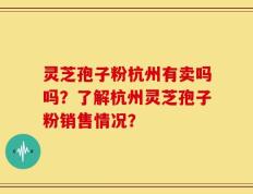 灵芝孢子粉杭州有卖吗吗？了解杭州灵芝孢子粉销售情况？