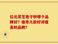 位元灵芝孢子粉哪个品牌好？推荐几款好评度高的品牌？