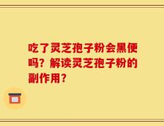 吃了灵芝孢子粉会黑便吗？解读灵芝孢子粉的副作用？