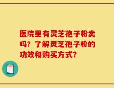 医院里有灵芝孢子粉卖吗？了解灵芝孢子粉的功效和购买方式？