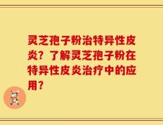 灵芝孢子粉治特异性皮炎？了解灵芝孢子粉在特异性皮炎治疗中的应用？