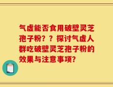 气虚能否食用破壁灵芝孢子粉？？探讨气虚人群吃破壁灵芝孢子粉的效果与注意事项？