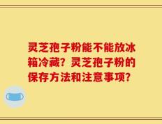 灵芝孢子粉能不能放冰箱冷藏？灵芝孢子粉的保存方法和注意事项？