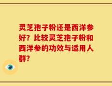 灵芝孢子粉还是西洋参好？比较灵芝孢子粉和西洋参的功效与适用人群？