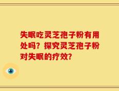 失眠吃灵芝孢子粉有用处吗？探究灵芝孢子粉对失眠的疗效？