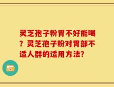 灵芝孢子粉胃不好能喝？灵芝孢子粉对胃部不适人群的适用方法？