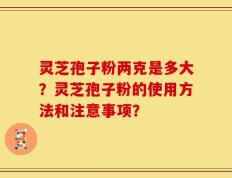 灵芝孢子粉两克是多大？灵芝孢子粉的使用方法和注意事项？