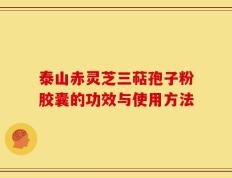 泰山赤灵芝三萜孢子粉胶囊的功效与使用方法