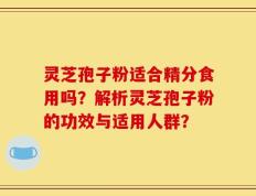 灵芝孢子粉适合精分食用吗？解析灵芝孢子粉的功效与适用人群？