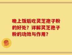 晚上饭后吃灵芝孢子粉的好处？详解灵芝孢子粉的功效与作用？