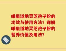 峨眉道地灵芝孢子粉的功效与使用方法？详解峨眉道地灵芝孢子粉的营养价值及用法？