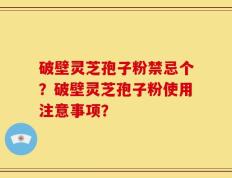 破壁灵芝孢子粉禁忌个？破壁灵芝孢子粉使用注意事项？