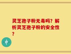 灵芝孢子粉无毒吗？解析灵芝孢子粉的安全性？