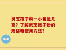 灵芝孢子粉一小包是几克？了解灵芝孢子粉的规格和使用方法？