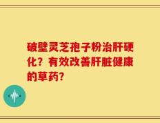 破壁灵芝孢子粉治肝硬化？有效改善肝脏健康的草药？