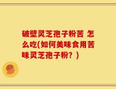 破壁灵芝孢子粉苦 怎么吃(如何美味食用苦味灵芝孢子粉？)