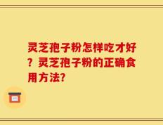 灵芝孢子粉怎样吃才好？灵芝孢子粉的正确食用方法？