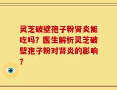 灵芝破壁孢子粉肾炎能吃吗？医生解析灵芝破壁孢子粉对肾炎的影响？