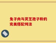 兔子肉与灵芝孢子粉的完美搭配炖法
