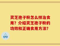 灵芝孢子粉怎么样治食用？介绍灵芝孢子粉的功效和正确食用方法？