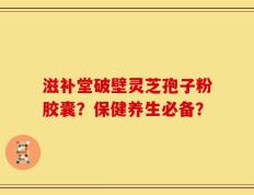 滋补堂破壁灵芝孢子粉胶囊？保健养生必备？