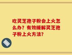 吃灵芝孢子粉会上火怎么办？有效缓解灵芝孢子粉上火方法？